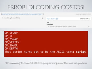 ERRORI DI CODING COSTOSI
OP_IFDUP
OP_IF
OP_2SWAP
OP_VERIFY
OP_2OVER
OP_DEPTH
That script turns out to be the ASCII text: script
http://www.righto.com/2014/03/the-programming-error-that-cost-mt-gox.html
 