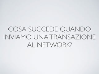COSA SUCCEDE QUANDO
INVIAMO UNATRANSAZIONE
AL NETWORK?
 