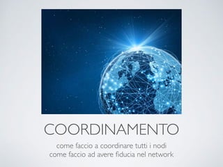 COORDINAMENTO
come faccio a coordinare tutti i nodi
come faccio ad avere ﬁducia nel network
 