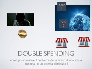 peer
2
peer
1
DOUBLE SPENDING
come posso evitare il problema del riutilizzo di una stessa
“moneta” in un sistema distribuito ?
 