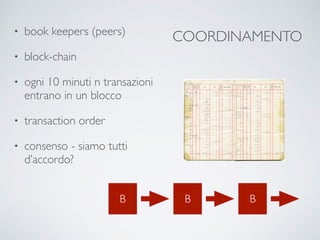 COORDINAMENTO• book keepers (peers)
• block-chain
• ogni 10 minuti n transazioni
entrano in un blocco
• transaction order
• consenso - siamo tutti
d’accordo?
B B B
 