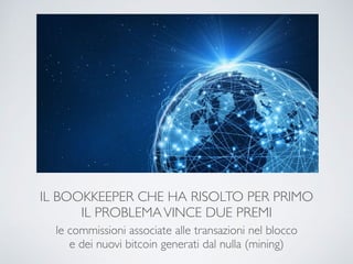 IL BOOKKEEPER CHE HA RISOLTO PER PRIMO
IL PROBLEMAVINCE DUE PREMI
le commissioni associate alle transazioni nel blocco
e dei nuovi bitcoin generati dal nulla (mining)
 