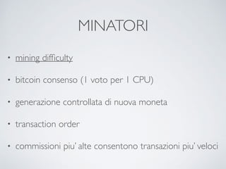 MINATORI
• mining difﬁculty
• bitcoin consenso (1 voto per 1 CPU)
• generazione controllata di nuova moneta
• transaction order
• commissioni piu’ alte consentono transazioni piu’ veloci
 