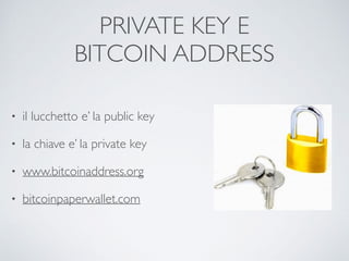 PRIVATE KEY E
BITCOIN ADDRESS
• il lucchetto e’ la public key
• la chiave e’ la private key
• www.bitcoinaddress.org
• bitcoinpaperwallet.com
 