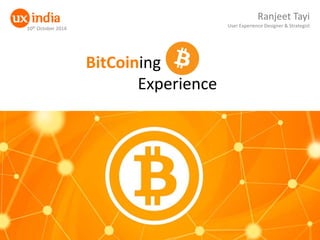 BitCoining 
Experience 
Ranjeet Tayi User Experience Designer & Strategist 
10th October 2014  