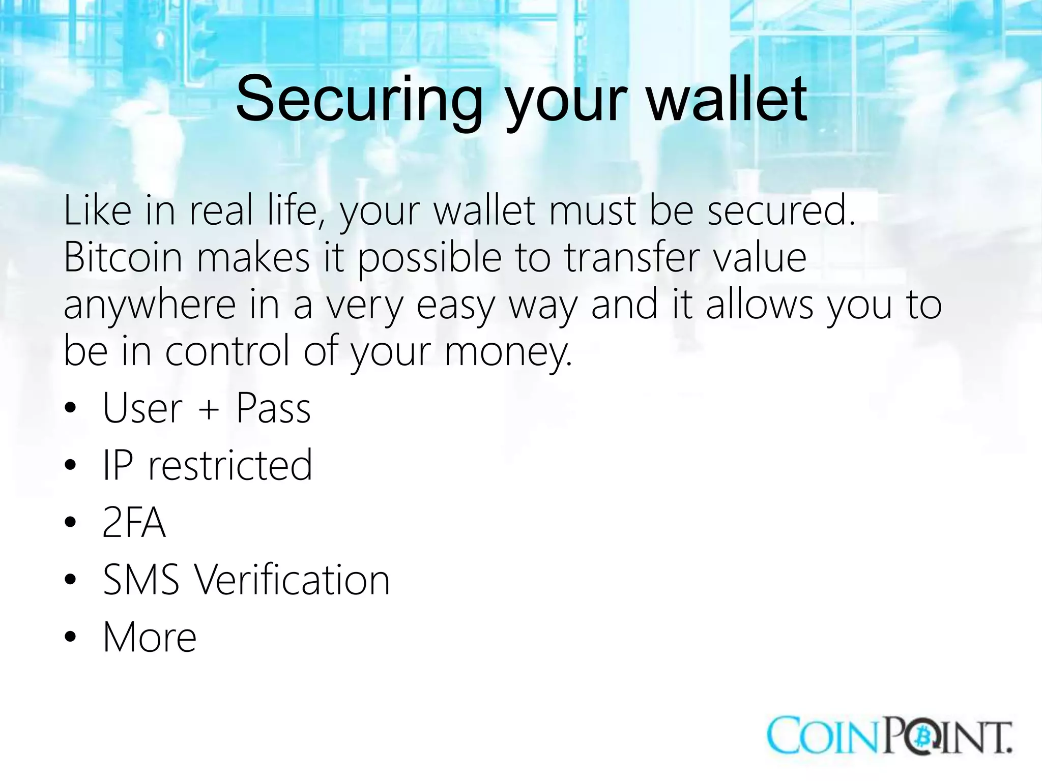 Securing your wallet
Like in real life, your wallet must be secured.
Bitcoin makes it possible to transfer value
anywhere in a very easy way and it allows you to
be in control of your money.
• User + Pass
• IP restricted
• 2FA
• SMS Verification
• More
 