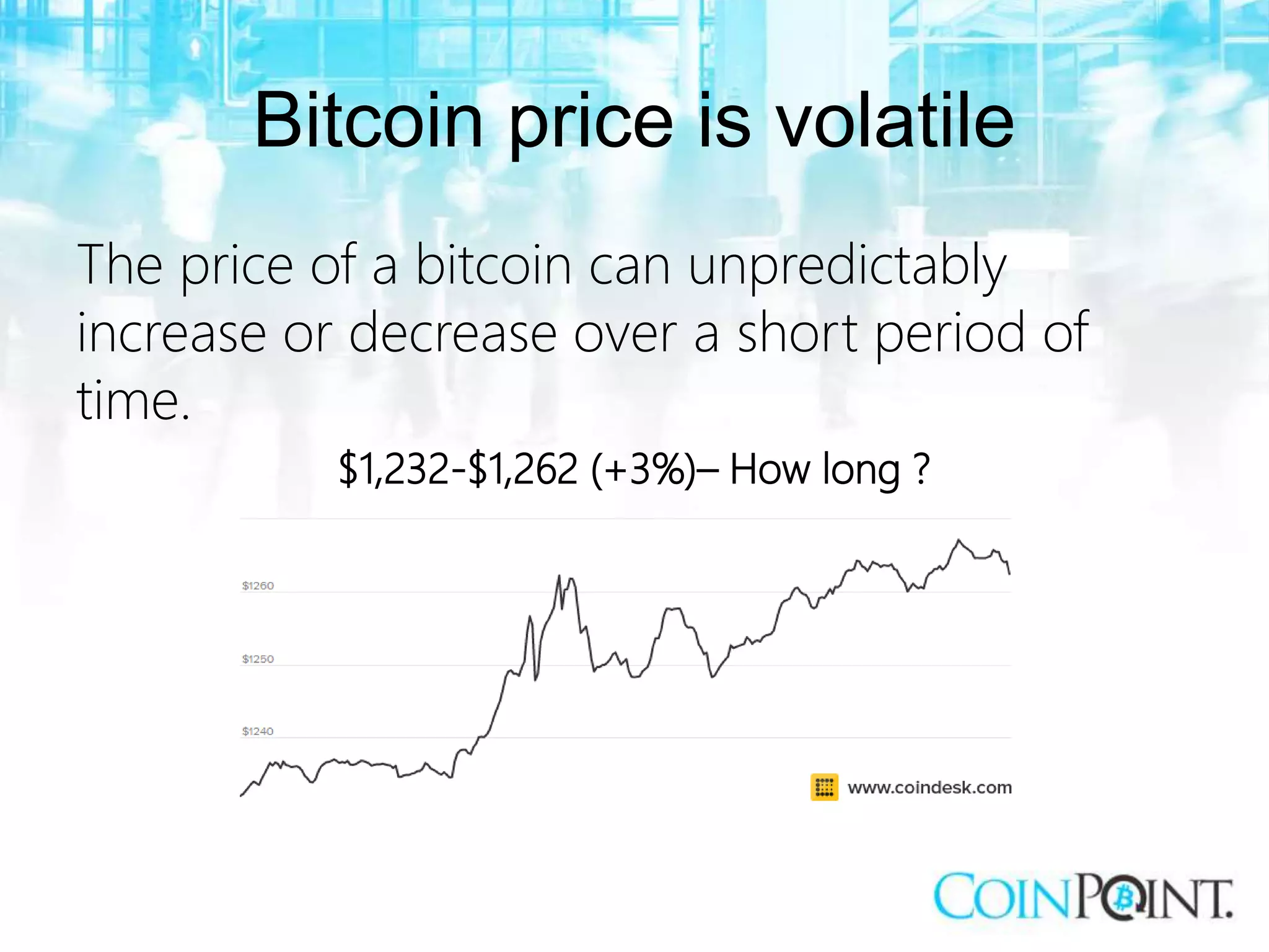 Bitcoin price is volatile
The price of a bitcoin can unpredictably
increase or decrease over a short period of
time.
$1,232-$1,262 (+3%)– How long ?
 