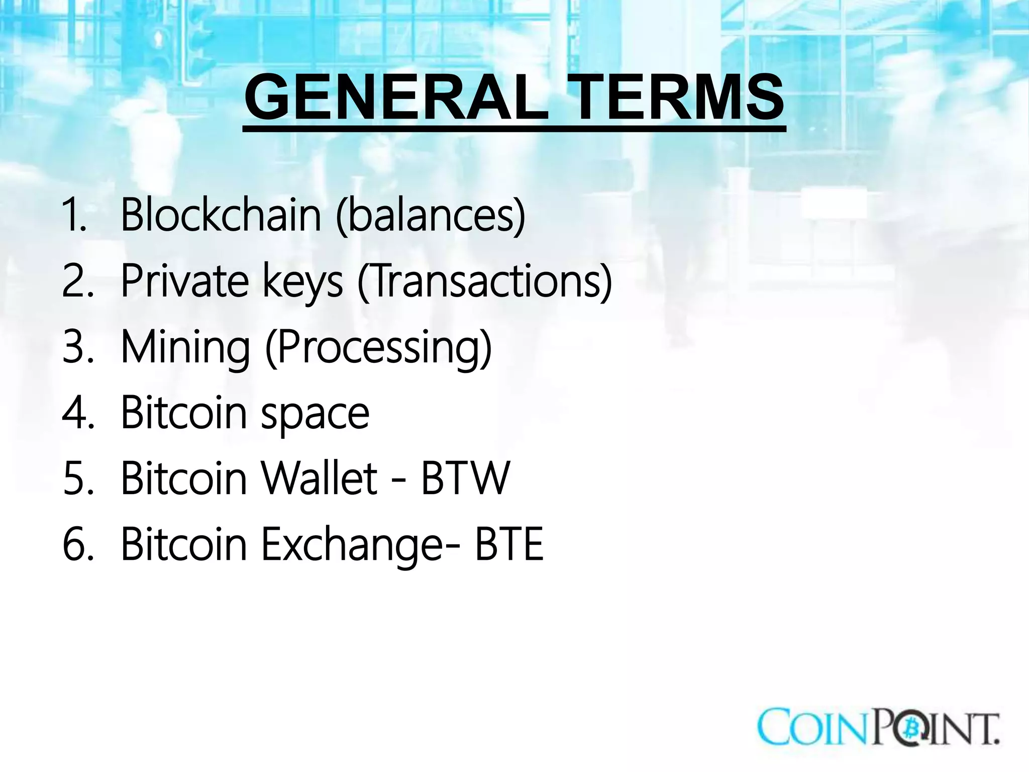 GENERAL TERMS
1. Blockchain (balances)
2. Private keys (Transactions)
3. Mining (Processing)
4. Bitcoin space
5. Bitcoin Wallet - BTW
6. Bitcoin Exchange- BTE
 