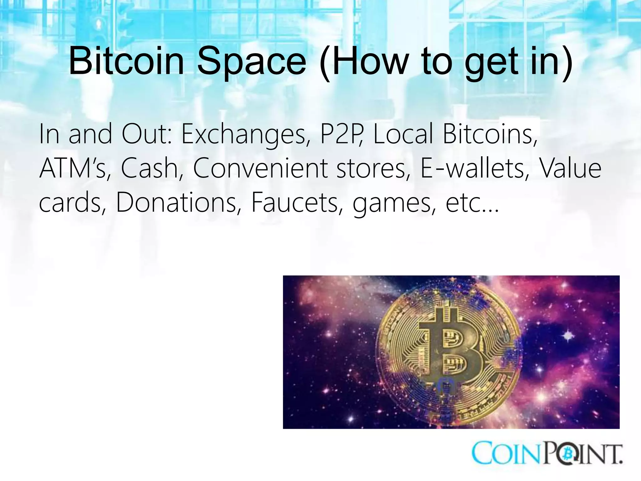 Bitcoin Space (How to get in)
In and Out: Exchanges, P2P, Local Bitcoins,
ATM’s, Cash, Convenient stores, E-wallets, Value
cards, Donations, Faucets, games, etc…
 