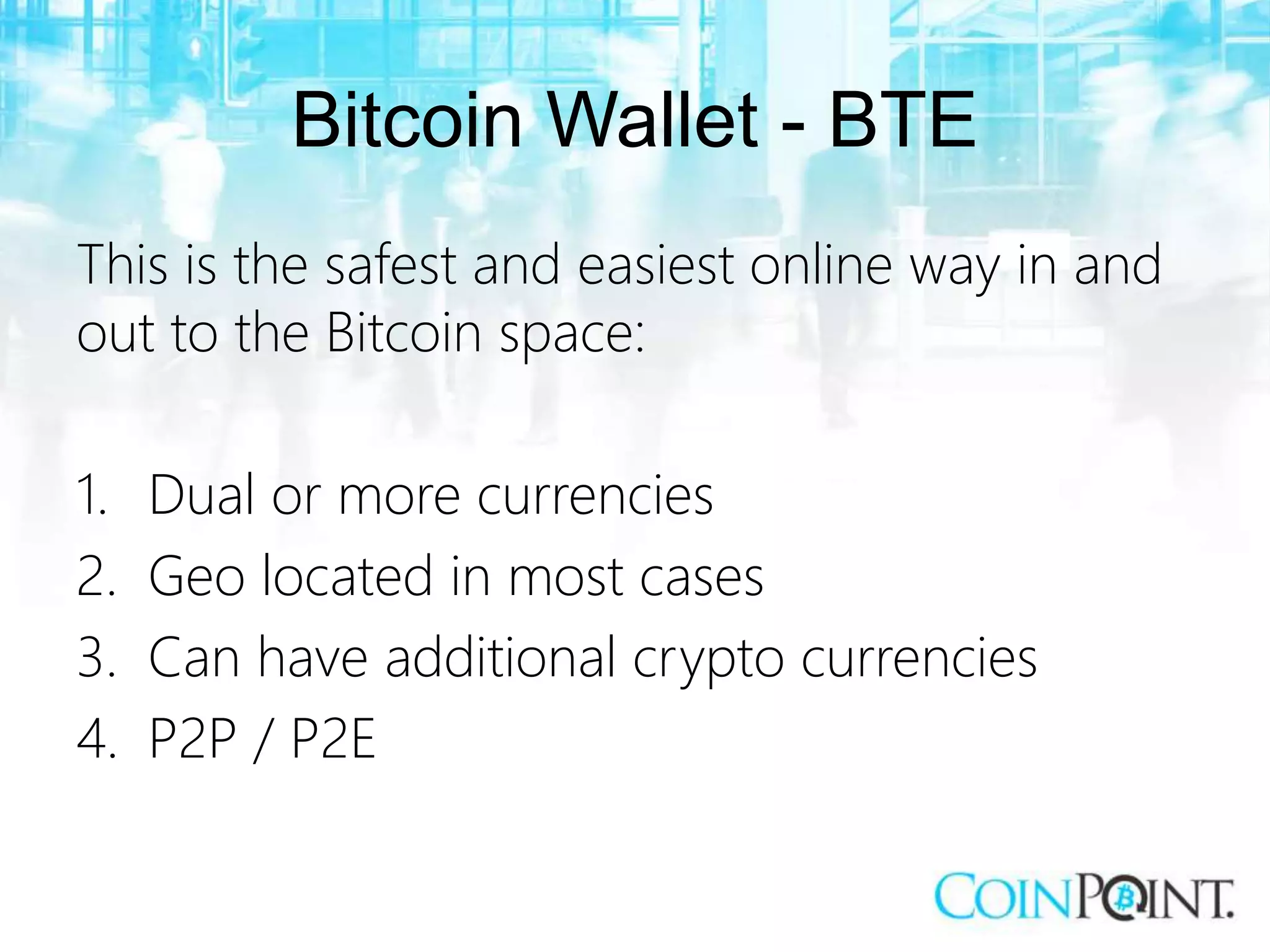 Bitcoin Wallet - BTE
This is the safest and easiest online way in and
out to the Bitcoin space:
1. Dual or more currencies
2. Geo located in most cases
3. Can have additional crypto currencies
4. P2P / P2E
 