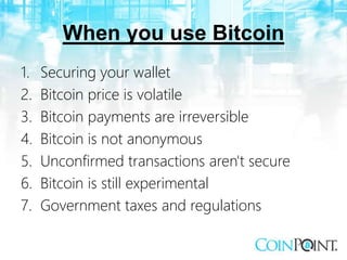 When you use Bitcoin
1. Securing your wallet
2. Bitcoin price is volatile
3. Bitcoin payments are irreversible
4. Bitcoin is not anonymous
5. Unconfirmed transactions aren't secure
6. Bitcoin is still experimental
7. Government taxes and regulations
 