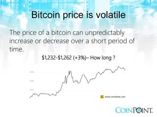 Bitcoin price is volatile
The price of a bitcoin can unpredictably
increase or decrease over a short period of
time.
$1,232-$1,262 (+3%)– How long ?
 