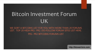 Bitcoin Investment Forum
UK
WE SORT A BITCOINS LIST FOR YOU WITH MORE THAN 20 FORUMS
LIST. TOP 20 HIGH PR1- PR2. DO-FOLLOW FORUM SITES LIST HERE.
PR1- PR2 BITCOINS FORUMS LIST
http://btcwarriors.com
 