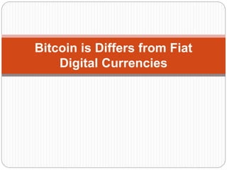 Bitcoin is Differs from Fiat
Digital Currencies
 