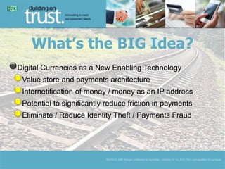 What’s the BIG Idea? 
Digital Currencies as a New Enabling Technology 
Value store and payments architecture 
Internetific...