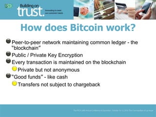 How does Bitcoin work? 
Peer-to-peer network maintaining common ledger - the 
“blockchain” 
Public / Private Key Encryptio...