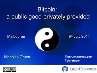 Melbourne
Nicholas Gruen E ngruen@gmail.com
T @ngruen1
9th
July 2014
Bitcoin:
a public good privately provided
 