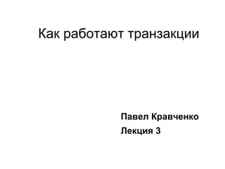 Как работают транзакции
Павел Кравченко
Лекция 3
 