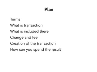 Plan
Terms
What is transaction
What is included there
Change and fee
Creation of the transaction
How can you spend the result
 