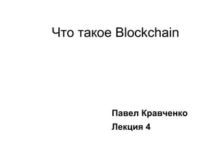Что такое Blockchain
Павел Кравченко
Лекция 4
 
