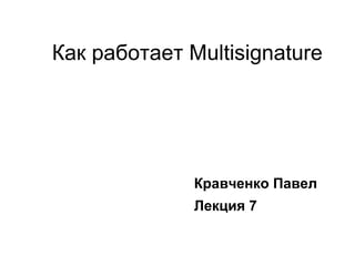 Как работает Multisignature
Кравченко Павел
Лекция 7
 