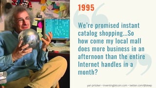 1995
We’re promised instant
catalog shopping...So
how come my local mall
does more business in an
afternoon than the entire
Internet handles in a
month?
yan pritzker • inventingbitcoin.com • twitter.com/@skwp
 