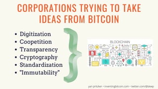 Digitization
Coopetition
Transparency
Cryptography
Standardization
"Immutability"
CORPORATIONS TRYING TO TAKE
IDEAS FROM BITCOIN
yan pritzker • inventingbitcoin.com • twitter.com/@skwp
 