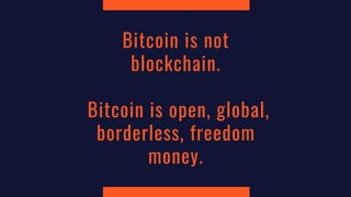 Bitcoin is not
blockchain.
Bitcoin is open, global,
borderless, freedom
money.
 