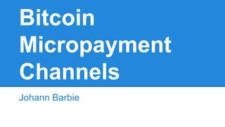 Bitcoin
Micropayment
Channels
Johann Barbie

 