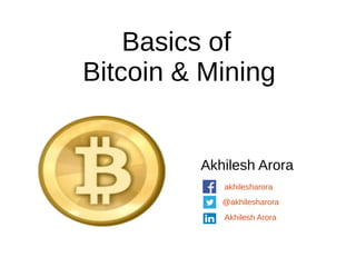 Basics of
Bitcoin & Mining
Akhilesh Arora
@akhilesharora
linkedin.com/in/akhilesharora
facebook.com/akhilesharora
 