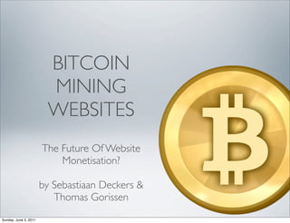 BITCOIN
                        MINING
                        WEBSITES
                       The Future Of Website
                           Monetisation?

                       by Sebastiaan Deckers &
                          Thomas Gorissen
Sunday, June 5, 2011
 