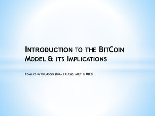 INTRODUCTION TO THE BITCOIN
MODEL & ITS IMPLICATIONS
COMPLIED BY DR. ASOKA KORALE C.ENG. MIET & MIESL
 