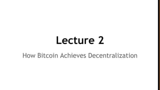 Lecture 2
How Bitcoin Achieves Decentralization
 