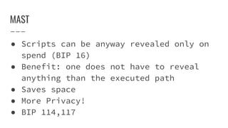 MAST
● Scripts can be anyway revealed only on
spend (BIP 16)
● Benefit: one does not have to reveal
anything than the executed path
● Saves space
● More Privacy!
● BIP 114,117
 