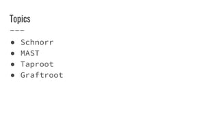 Topics
● Schnorr
● MAST
● Taproot
● Graftroot
 