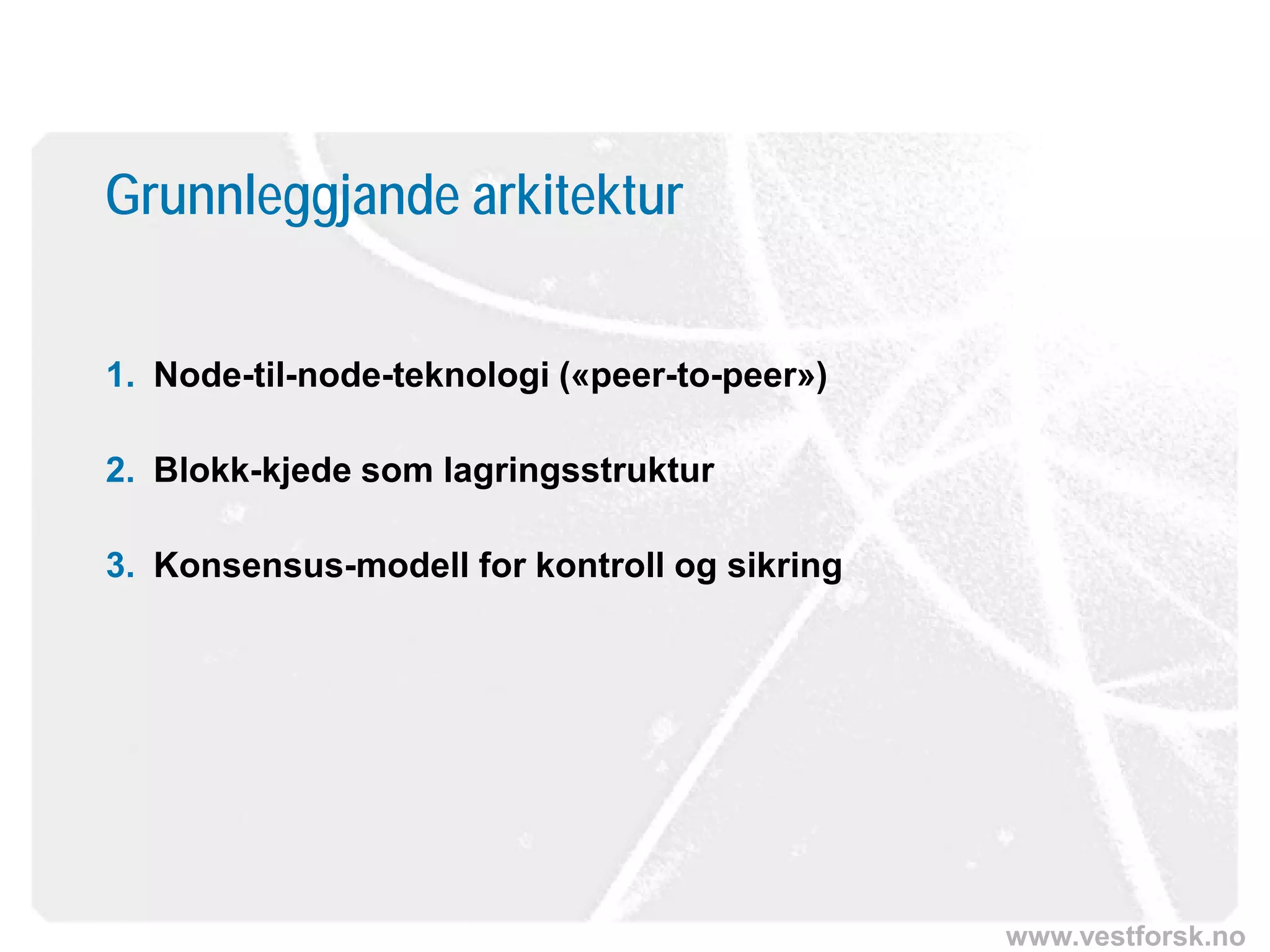 www.vestforsk.no
Grunnleggjande arkitektur
1. Node-til-node-teknologi («peer-to-peer»)
2. Blokk-kjede som lagringsstruktur
3. Konsensus-modell for kontroll og sikring
 
