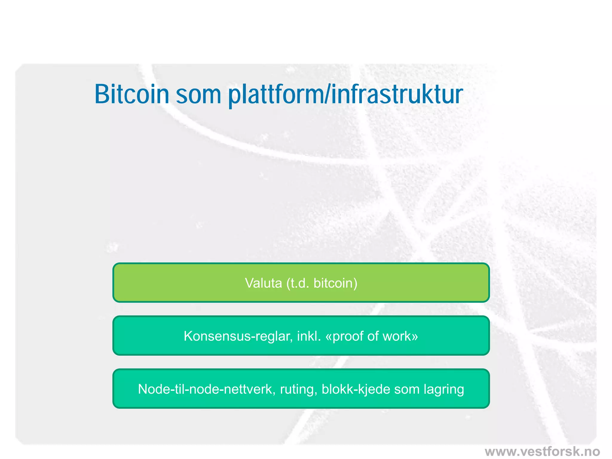 www.vestforsk.no
Bitcoin som plattform/infrastruktur
Node-til-node-nettverk, ruting, blokk-kjede som lagring
Konsensus-reglar, inkl. «proof of work»
Valuta (t.d. bitcoin)
 