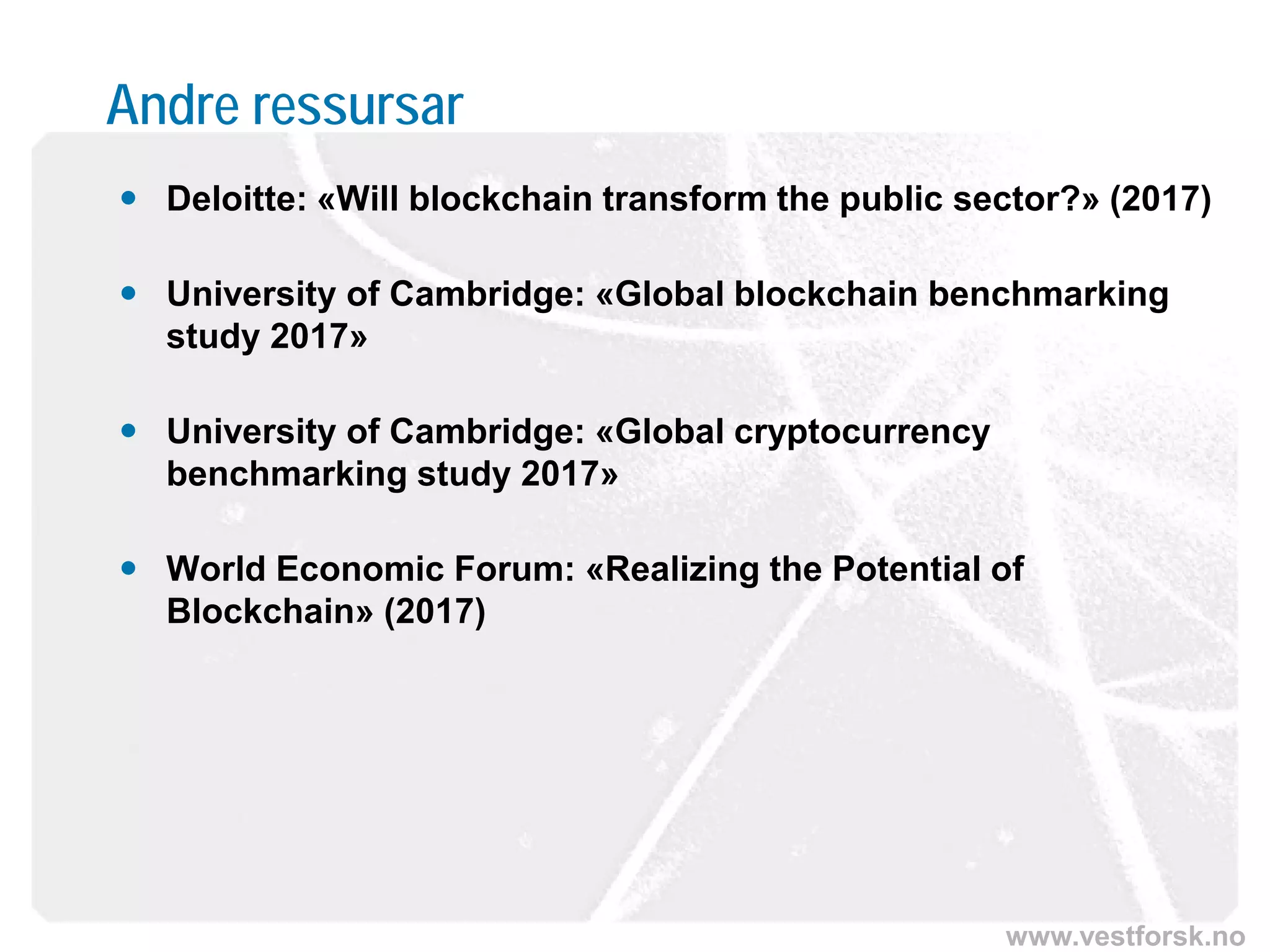 www.vestforsk.no
Andre ressursar
 Deloitte: «Will blockchain transform the public sector?» (2017)
 University of Cambridge: «Global blockchain benchmarking
study 2017»
 University of Cambridge: «Global cryptocurrency
benchmarking study 2017»
 World Economic Forum: «Realizing the Potential of
Blockchain» (2017)
 