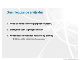 www.vestforsk.no
Grunnleggjande arkitektur
1. Node-til-node-teknologi («peer-to-peer»)
2. blokkjede som lagringsstruktur
3. Konsensus-modell for kontroll og sikring
 I Bitcoin kalla Nakamoto-konsensus
 