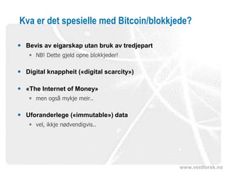 www.vestforsk.no
Kva er det spesielle med Bitcoin/blokkjede?
 Bevis av eigarskap utan bruk av tredjepart
 NB! Dette gjeld opne blokkjeder!
 Digital knappheit («digital scarcity»)
 «The Internet of Money»
 men også mykje meir..
 Uforanderlege («immutable») data
 vel, ikkje nødvendigvis..
 