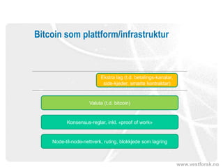 www.vestforsk.no
Bitcoin som plattform/infrastruktur
Node-til-node-nettverk, ruting, blokkjede som lagring
Konsensus-reglar, inkl. «proof of work»
Valuta (t.d. bitcoin)
Ekstra lag (t.d. betalings-kanalar,
side-kjeder, smarte kontraktar)
 