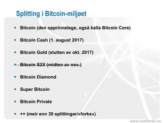 www.vestforsk.no
Splitting i Bitcoin-miljøet
 Bitcoin (den opprinnelege, også kalla Bitcoin Core)
 Bitcoin Cash (1. august 2017)
 Bitcoin Gold (slutten av okt. 2017)
 Bitcoin S2X (midten av nov.)
 Bitcoin Diamond
 Super Bitcoin
 Bitcoin Private
 ++ (meir enn 30 splittingar/«forks»)
 