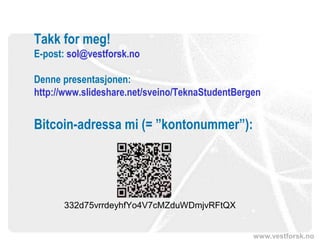 www.vestforsk.no
Takk for meg!
E-post: sol@vestforsk.no
Denne presentasjonen:
http://www.slideshare.net/sveino/TeknaStudentBergen
Bitcoin-adressa mi (= ”kontonummer”):
332d75vrrdeyhfYo4V7cMZduWDmjvRFtQX
 