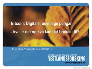 www.vestforsk.no
Bitcoin: Digitale, usynlege pengar
- kva er det og kva kan det brukast til?
- Svein Ølnes, Vestlandsforsking, 28.08.2015
 