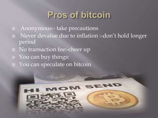  Anonymous:- take precautions 
 Never devalue due to inflation :-don’t hold longer 
period 
 No transaction fee:-cheer up 
 You can buy things: 
 You can speculate on bitcoin 
 