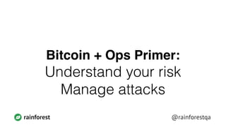 rainforest @rainforestqa
Bitcoin + Ops Primer:!
Understand your risk
Manage attacks
 