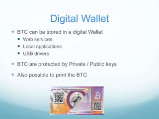 Digital Wallet
 BTC can be stored in a digital Wallet
 Web services
 Local applications
 USB drivers

 BTC are protected by Private / Public keys
 Also possible to print the BTC

 