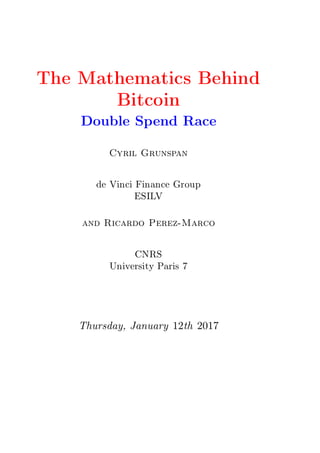 The Mathematics Behind
Bitcoin
Double Spend Race
Cyril Grunspan
de Vinci Finance Group
ESILV
and Ricardo Perez-Marco
CNRS
University Paris 7
Thursday, January 12th 2017
 
