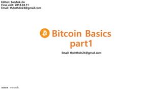 Bitcoin Basics
part1
Email: thdnthdn24@gmail.com
Editor: SooBok.Jin
Final edit: 2018.04.11
Email: thdnthdn24@gmail.com
 