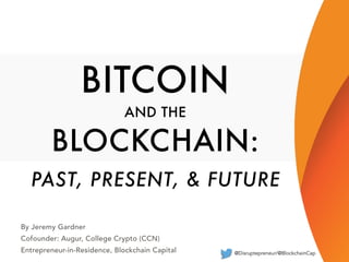 BITCOIN
AND THE
BLOCKCHAIN:
PAST, PRESENT, & FUTURE
By Jeremy Gardner
Cofounder: Augur, College Crypto (CCN)
Entrepreneur-in-Residence, Blockchain Capital @Disruptepreneur/@BlockchainCap
1
 